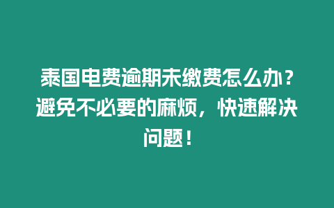 泰國(guó)電費(fèi)逾期未繳費(fèi)怎么辦？避免不必要的麻煩，快速解決問(wèn)題！