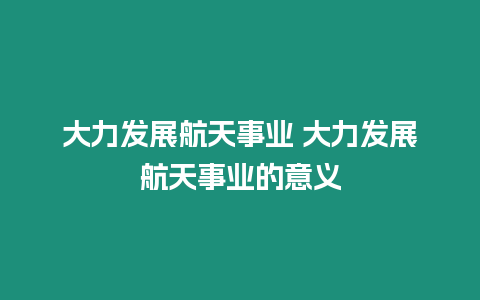 大力發(fā)展航天事業(yè) 大力發(fā)展航天事業(yè)的意義