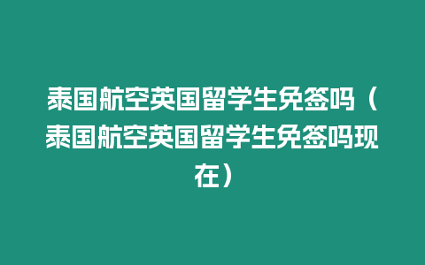 泰國航空英國留學生免簽嗎（泰國航空英國留學生免簽嗎現在）