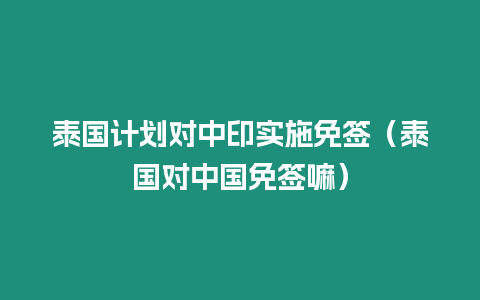 泰國計劃對中印實施免簽（泰國對中國免簽嘛）