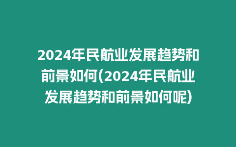 2024年民航業發展趨勢和前景如何(2024年民航業發展趨勢和前景如何呢)