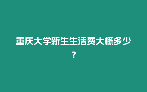 重慶大學(xué)新生生活費大概多少？