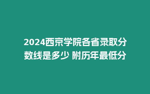 2024西京學院各省錄取分數(shù)線是多少 附歷年最低分