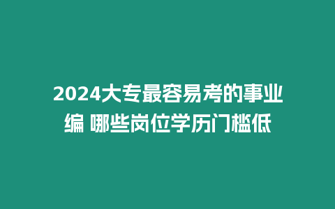 2024大專最容易考的事業編 哪些崗位學歷門檻低