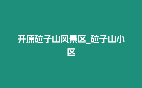 開原砬子山風(fēng)景區(qū)_砬子山小區(qū)