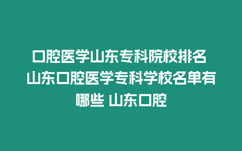 口腔醫學山東專科院校排名 山東口腔醫學專科學校名單有哪些 山東口腔