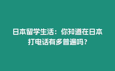 日本留學(xué)生活：你知道在日本打電話有多普遍嗎？