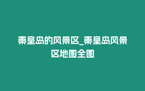 秦皇島的風(fēng)景區(qū)_秦皇島風(fēng)景區(qū)地圖全圖