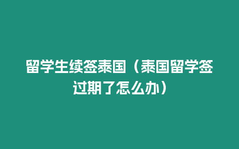 留學(xué)生續(xù)簽泰國(guó)（泰國(guó)留學(xué)簽過期了怎么辦）