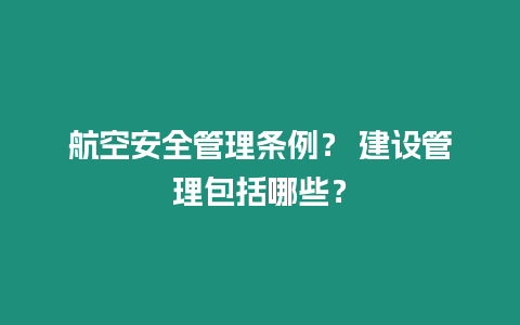 航空安全管理條例？ 建設管理包括哪些？