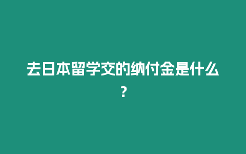 去日本留學(xué)交的納付金是什么？