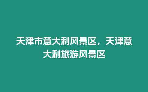 天津市意大利風景區，天津意大利旅游風景區