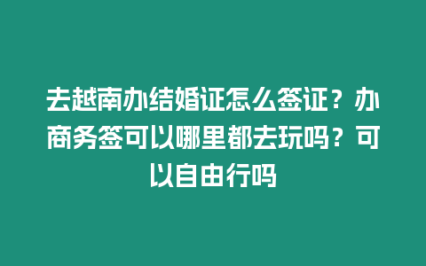 去越南辦結(jié)婚證怎么簽證？辦商務簽可以哪里都去玩嗎？可以自由行嗎