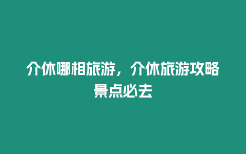 介休哪相旅游，介休旅游攻略景點必去