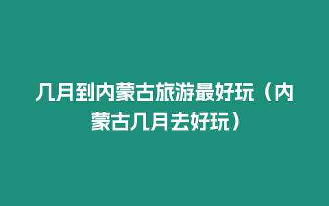 幾月到內(nèi)蒙古旅游最好玩（內(nèi)蒙古幾月去好玩）