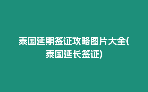 泰國(guó)延期簽證攻略圖片大全(泰國(guó)延長(zhǎng)簽證)