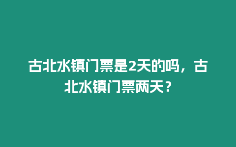 古北水鎮門票是2天的嗎，古北水鎮門票兩天？