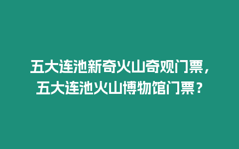 五大連池新奇火山奇觀門票，五大連池火山博物館門票？