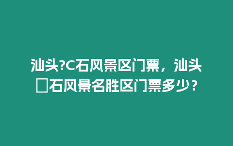 汕頭?C石風景區門票，汕頭礐石風景名勝區門票多少？