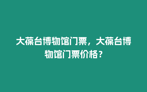 大葆臺博物館門票，大葆臺博物館門票價格？