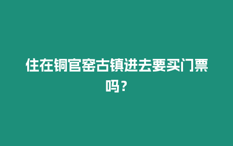 住在銅官窯古鎮進去要買門票嗎？