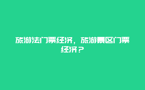 旅游法門票經(jīng)濟(jì)，旅游景區(qū)門票經(jīng)濟(jì)？