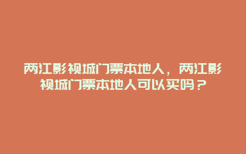 兩江影視城門票本地人，兩江影視城門票本地人可以買嗎？
