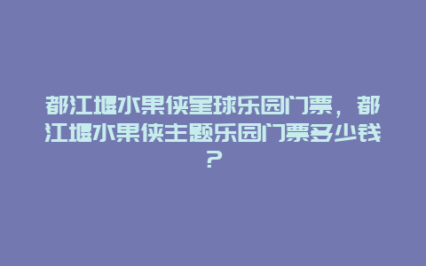 都江堰水果俠星球樂(lè)園門(mén)票，都江堰水果俠主題樂(lè)園門(mén)票多少錢(qián)？