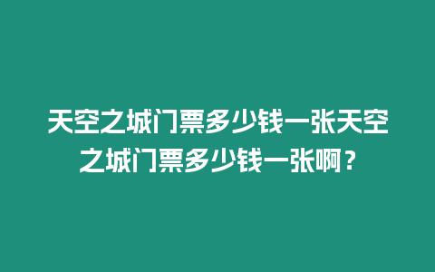 天空之城門票多少錢一張天空之城門票多少錢一張啊？