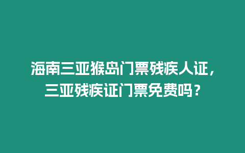 海南三亞猴島門票殘疾人證，三亞殘疾證門票免費(fèi)嗎？