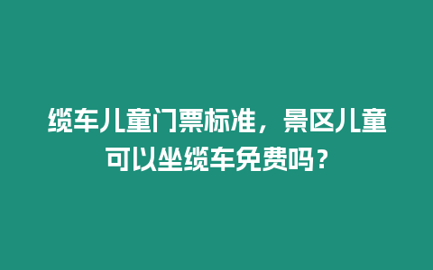 纜車兒童門票標(biāo)準(zhǔn)，景區(qū)兒童可以坐纜車免費嗎？