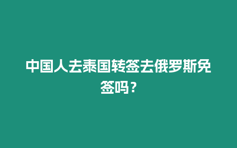 中國人去泰國轉(zhuǎn)簽去俄羅斯免簽嗎？