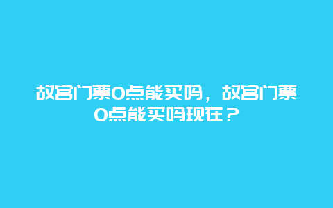 故宮門票0點能買嗎，故宮門票0點能買嗎現在？