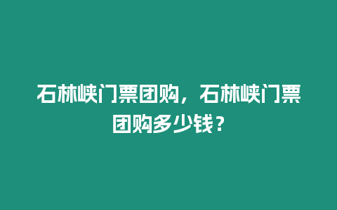 石林峽門票團購，石林峽門票團購多少錢？