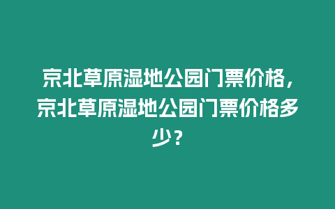 京北草原濕地公園門票價格，京北草原濕地公園門票價格多少？