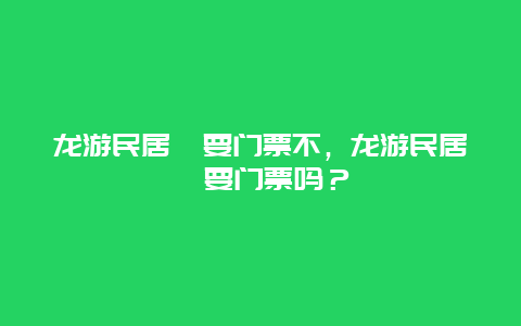 龍游民居苑要門票不，龍游民居苑要門票嗎？