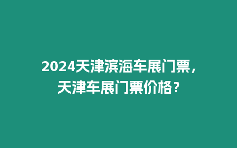 2024天津濱海車展門票，天津車展門票價格？