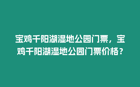 寶雞千陽湖濕地公園門票，寶雞千陽湖濕地公園門票價格？