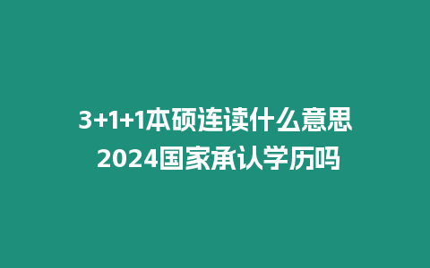 3+1+1本碩連讀什么意思 2024國家承認學歷嗎