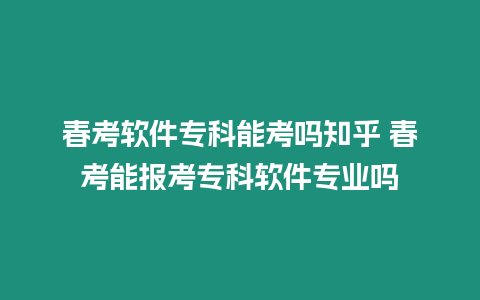 春考軟件專科能考嗎知乎?春考能報考專科軟件專業嗎