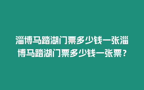 淄博馬踏湖門票多少錢一張淄博馬踏湖門票多少錢一張票？