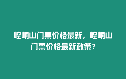 崆峒山門票價格最新，崆峒山門票價格最新政策？