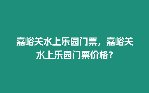 嘉峪關水上樂園門票，嘉峪關水上樂園門票價格？