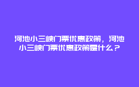 河池小三峽門票優(yōu)惠政策，河池小三峽門票優(yōu)惠政策是什么？