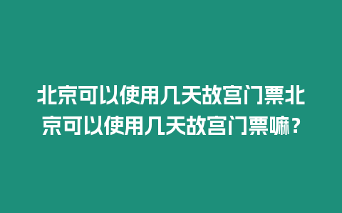 北京可以使用幾天故宮門票北京可以使用幾天故宮門票嘛？