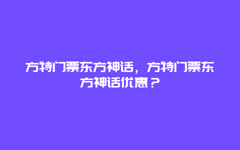 方特門票東方神話，方特門票東方神話優惠？