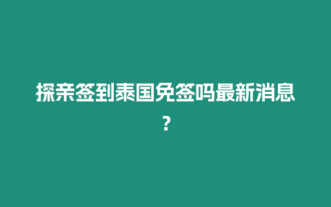 探親簽到泰國免簽嗎最新消息？