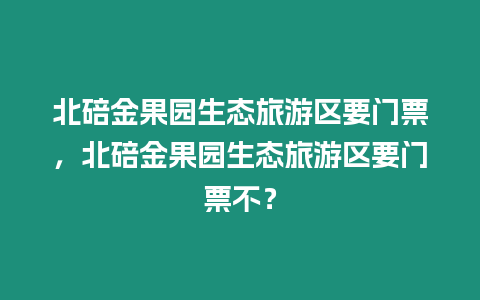 北碚金果園生態(tài)旅游區(qū)要門票，北碚金果園生態(tài)旅游區(qū)要門票不？