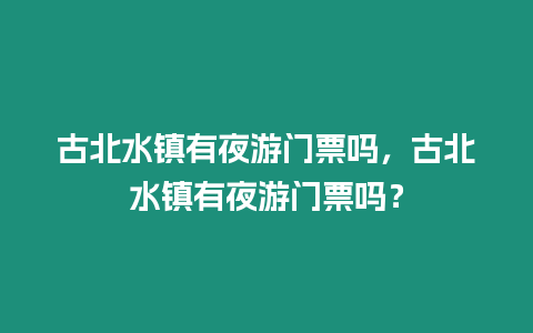 古北水鎮(zhèn)有夜游門票嗎，古北水鎮(zhèn)有夜游門票嗎？