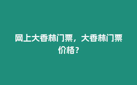 網上大香林門票，大香林門票價格？